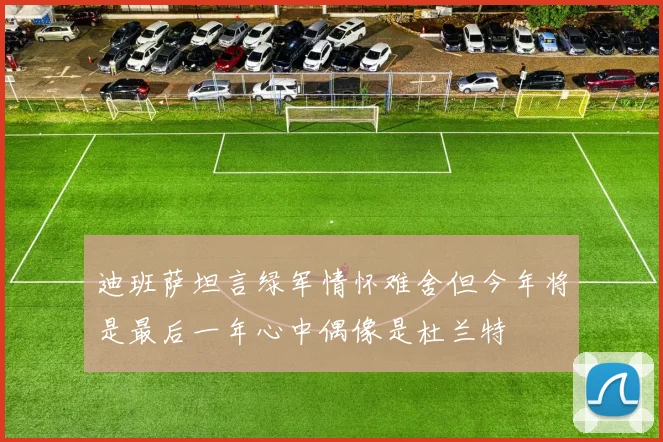 迪班萨坦言绿军情怀难舍但今年将是最后一年心中偶像是杜兰特