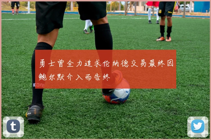 勇士曾全力追求伦纳德交易最终因鲍尔默介入而告终