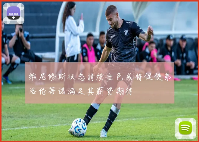 维尼修斯状态持续出色或将促使弗洛伦蒂诺满足其薪资期待