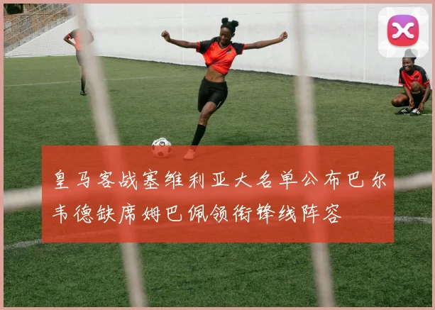 皇马客战塞维利亚大名单公布巴尔韦德缺席姆巴佩领衔锋线阵容