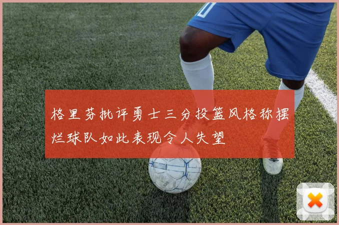 格里芬批评勇士三分投篮风格称摆烂球队如此表现令人失望