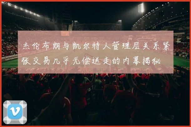 杰伦布朗与凯尔特人管理层关系紧张交易几乎无偿送走的内幕揭秘