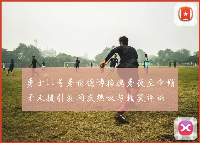 勇士11号秀伦德博格选秀夜至今帽子未摘引发网友热议与搞笑评论
