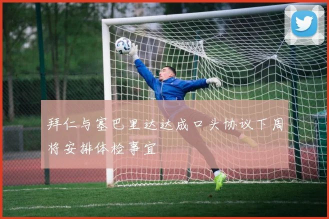 拜仁与塞巴里达达成口头协议下周将安排体检事宜