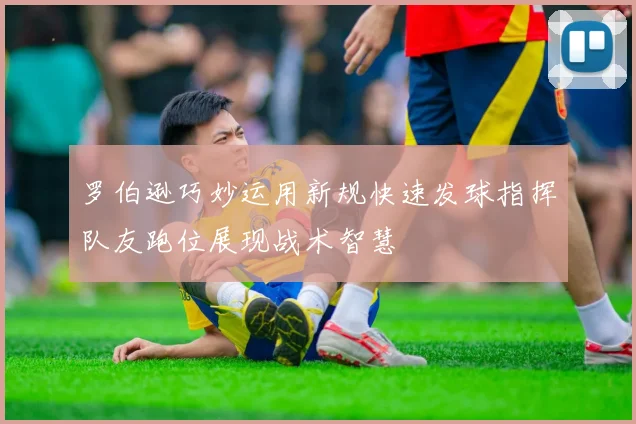 罗伯逊巧妙运用新规快速发球指挥队友跑位展现战术智慧