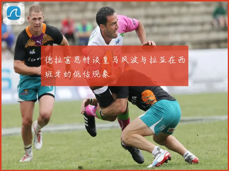 德拉富恩特谈皇马风波与拉亚在西班牙的低估现象