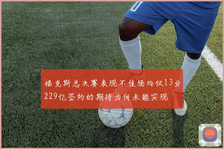 福克斯总决赛表现不佳场均仅13分229亿签约的期待为何未能实现