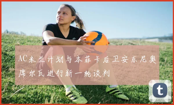 AC米兰计划与本菲卡后卫安东尼奥席尔瓦进行新一轮谈判