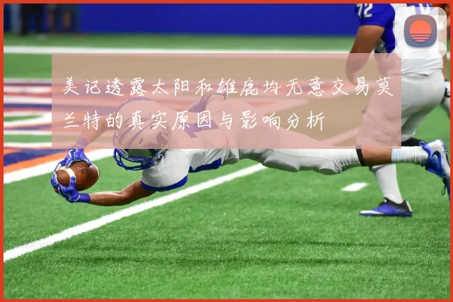美记透露太阳和雄鹿均无意交易莫兰特的真实原因与影响分析