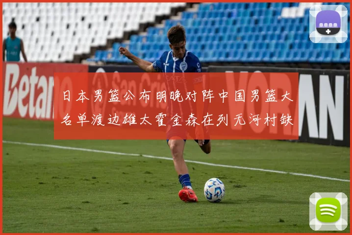 日本男篮公布明晚对阵中国男篮大名单渡边雄太霍金森在列无河村缺席