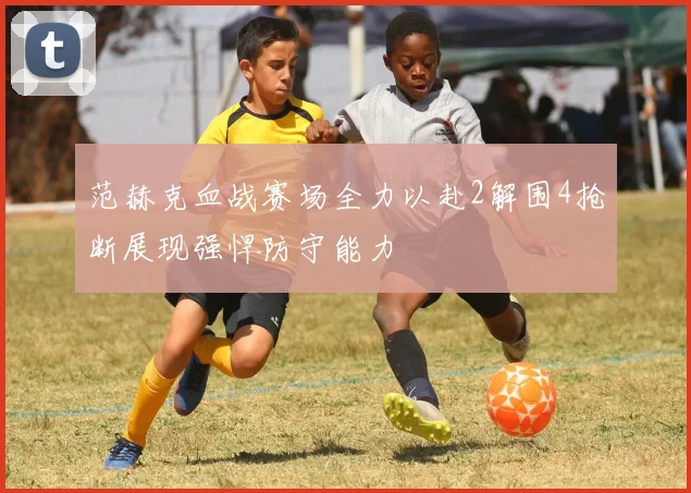 范赫克血战赛场全力以赴2解围4抢断展现强悍防守能力
