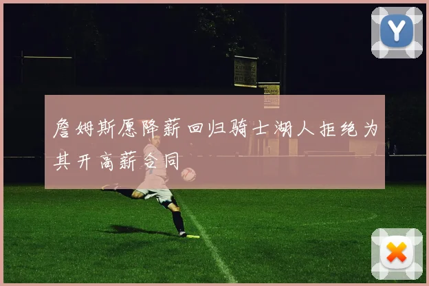 詹姆斯愿降薪回归骑士湖人拒绝为其开高薪合同