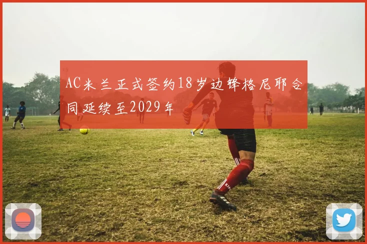 AC米兰正式签约18岁边锋格尼耶合同延续至2029年